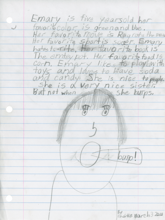 a loose leaf paper, handwritten on it is 'Emary is five years old her favorite color is green and blue. Her favorite movie is Rugrats the movie. Her favorite sport is soccer. Emary hates to write. Her favorite book is 'The Empty Pot'. Her favorite food is corn. Emary likes to play with toys and loves to have soda and candy. She is nice to people. She is a very nice sister. But not when she burps' under the text is an illustration of emary burping. This review is from March 3rd, 2001 by Charlie.