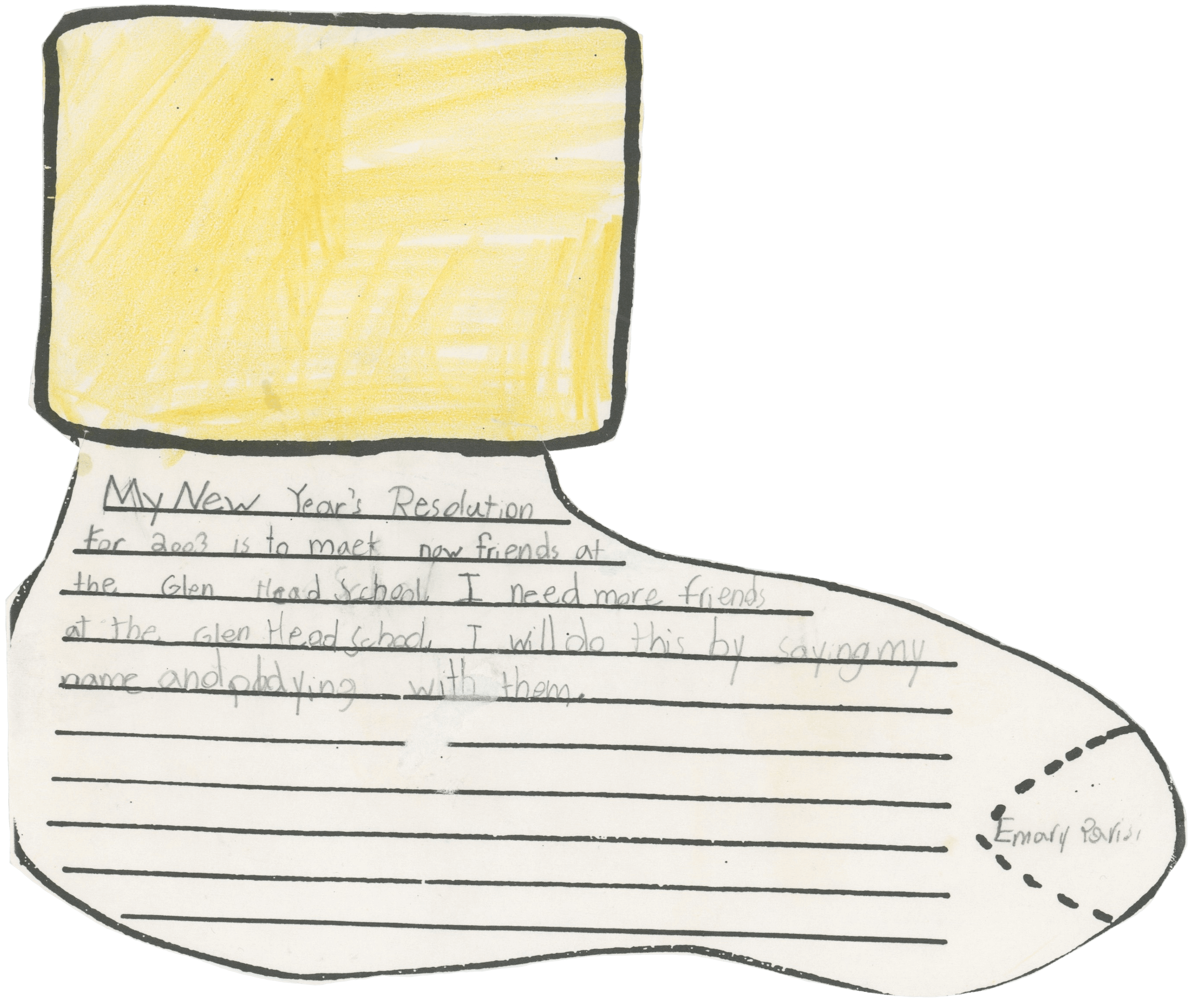 the cut out paper resembling a pant leg and foot-in-sock, mentioned above. there are line in the sock. written on them is 'My New Years Resolution for 2003 is to make new friends at the Glen Head School. I need more friends at the Glen Head School. I will do this by saying my name and playing with them.' 'Emary Parisi'. my 2003 new years resolution was a success. 